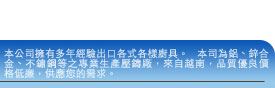 本公司擁有多年經驗出口各式各樣廚具。 本司為鋁、鋅合金、不鏽鋼等之專業生產壓鑄廠，來自越南，品質優良價格低廉，供應您的需求。